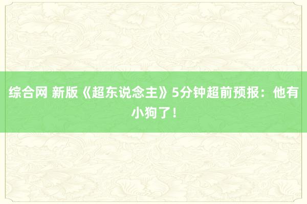 综合网 新版《超东说念主》5分钟超前预报：他有小狗了！