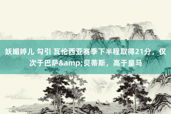 妖媚婷儿 勾引 瓦伦西亚赛季下半程取得21分，仅次于巴萨&贝蒂斯，高于皇马