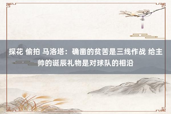 探花 偷拍 马洛塔：确凿的贫苦是三线作战 给主帅的诞辰礼物是对球队的相沿
