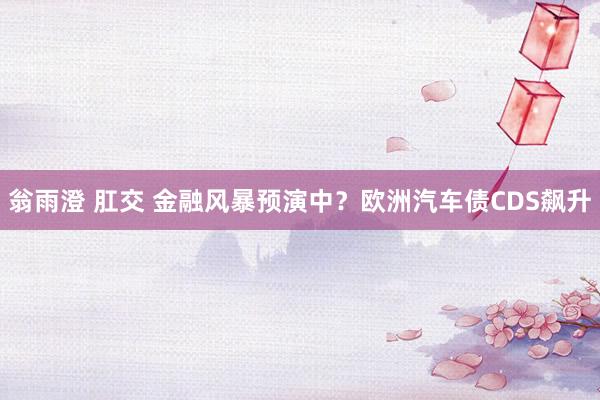 翁雨澄 肛交 金融风暴预演中？欧洲汽车债CDS飙升
