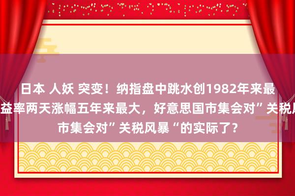 日本 人妖 突变！纳指盘中跳水创1982年来最大，好意思债收益率两天涨幅五年来最大，好意思国市集会对”关税风暴“的实际了？