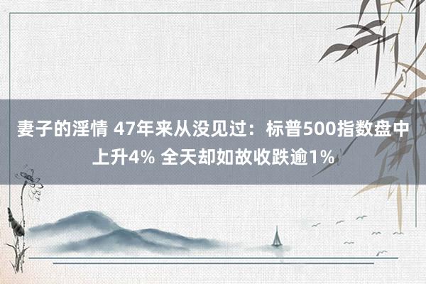 妻子的淫情 47年来从没见过：标普500指数盘中上升4% 全天却如故收跌逾1%