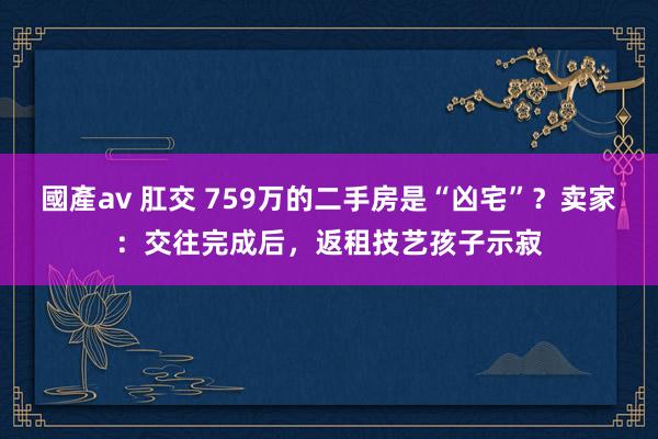 國產av 肛交 759万的二手房是“凶宅”？卖家：交往完成后，返租技艺孩子示寂