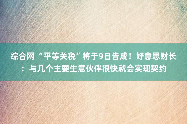 综合网 “平等关税”将于9日告成！好意思财长：与几个主要生意伙伴很快就会实现契约
