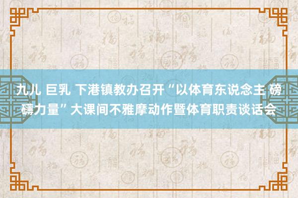 九儿 巨乳 下港镇教办召开“以体育东说念主 磅礴力量”大课间不雅摩动作暨体育职责谈话会