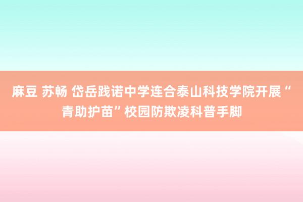 麻豆 苏畅 岱岳践诺中学连合泰山科技学院开展“青助护苗”校园防欺凌科普手脚
