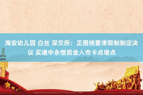 海安幼儿园 白丝 深交所：正围绕要津限制制定决议 买通中永恒资金入市卡点堵点