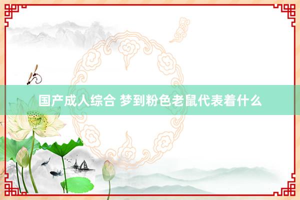 国产成人综合 梦到粉色老鼠代表着什么