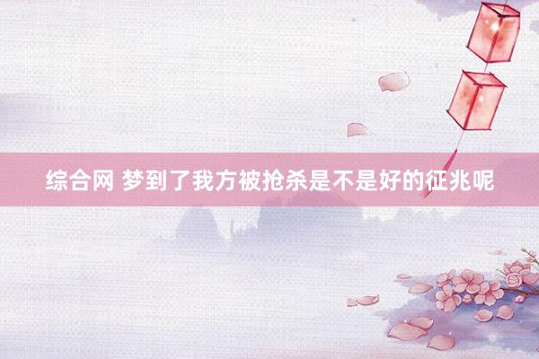 综合网 梦到了我方被抢杀是不是好的征兆呢