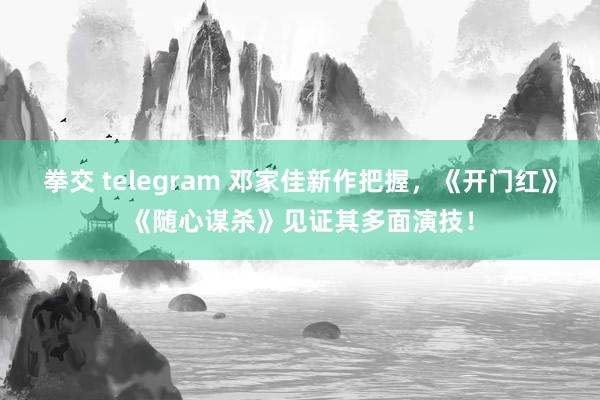 拳交 telegram 邓家佳新作把握，《开门红》《随心谋杀》见证其多面演技！