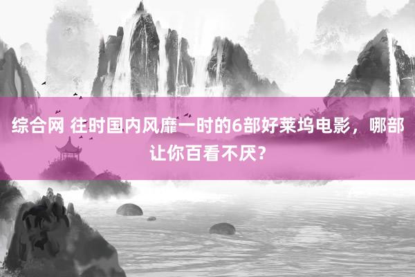 综合网 往时国内风靡一时的6部好莱坞电影，哪部让你百看不厌？