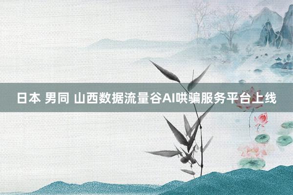 日本 男同 山西数据流量谷AI哄骗服务平台上线