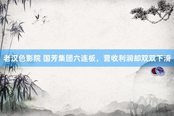 老汉色影院 国芳集团六连板，营收利润却双双下滑