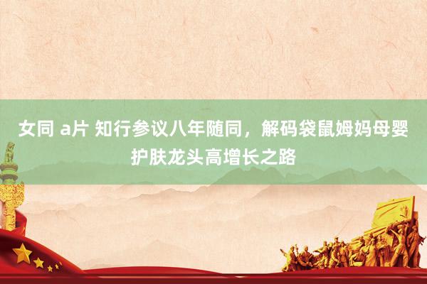 女同 a片 知行参议八年随同，解码袋鼠姆妈母婴护肤龙头高增长之路