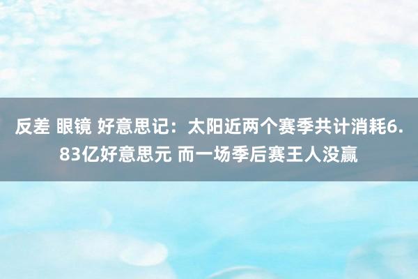 反差 眼镜 好意思记：太阳近两个赛季共计消耗6.83亿好意思元 而一场季后赛王人没赢