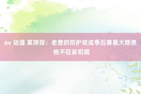 av 动漫 某球探：老詹的防护或成季后赛最大隐患 他不狂妄犯规