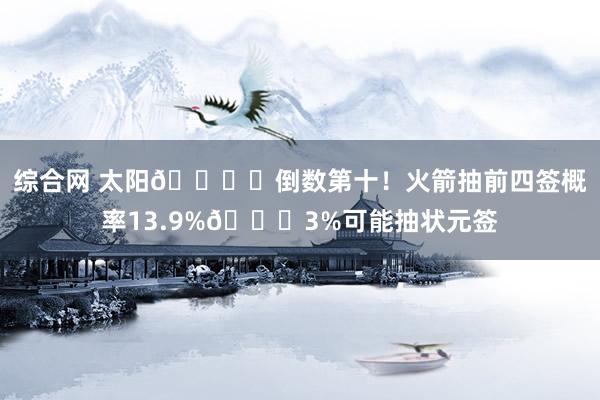综合网 太阳🔒️倒数第十！火箭抽前四签概率13.9%😍3%可能抽状元签
