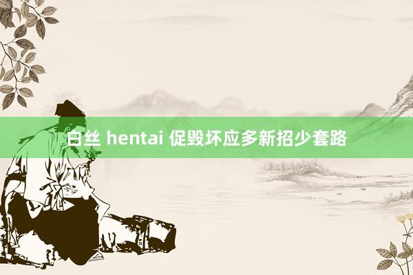 白丝 hentai 促毁坏应多新招少套路