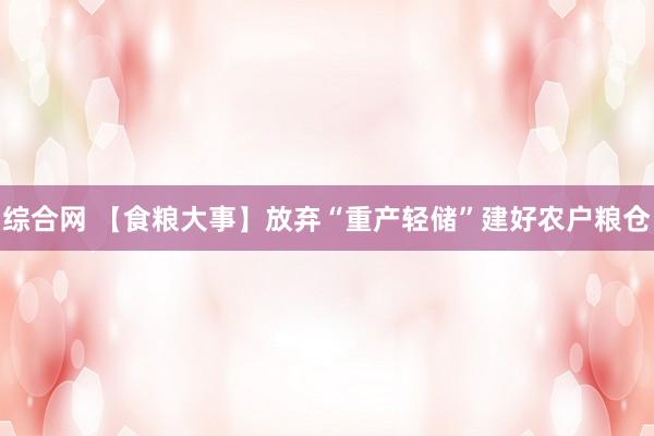 综合网 【食粮大事】放弃“重产轻储”建好农户粮仓