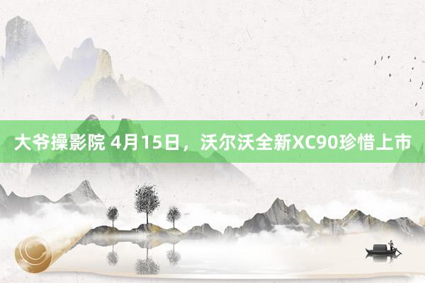 大爷操影院 4月15日，沃尔沃全新XC90珍惜上市