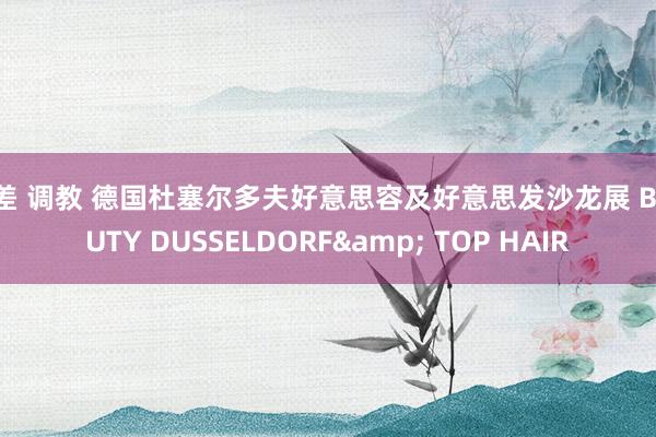 反差 调教 德国杜塞尔多夫好意思容及好意思发沙龙展 BEAUTY DUSSELDORF& TOP HAIR