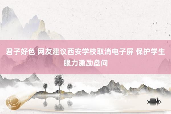君子好色 网友建议西安学校取消电子屏 保护学生眼力激励盘问