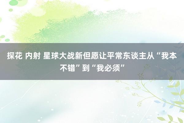 探花 内射 星球大战新但愿让平常东谈主从“我本不错”到“我必须”