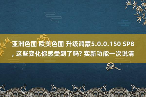 亚洲色图 欧美色图 升级鸿蒙5.0.0.150 SP8， 这些变化你感受到了吗? 实新功能一次说清