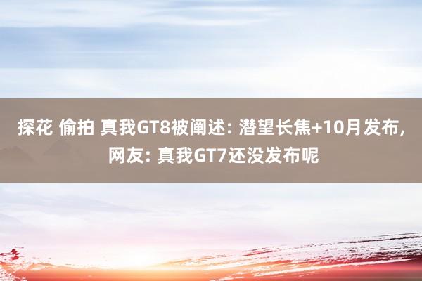 探花 偷拍 真我GT8被阐述: 潜望长焦+10月发布， 网友: 真我GT7还没发布呢