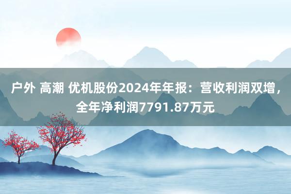 户外 高潮 优机股份2024年年报：营收利润双增，全年净利润7791.87万元
