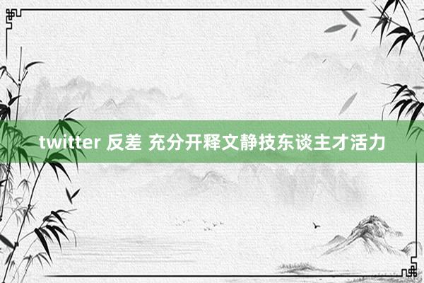 twitter 反差 充分开释文静技东谈主才活力