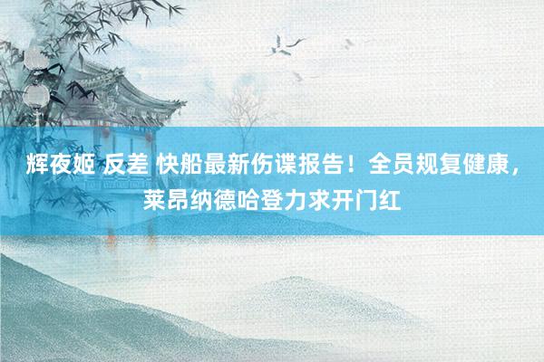 辉夜姬 反差 快船最新伤谍报告！全员规复健康，莱昂纳德哈登力求开门红