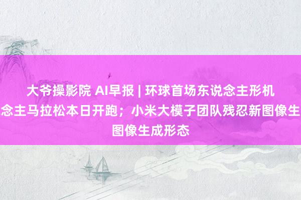 大爷操影院 AI早报 | 环球首场东说念主形机器东说念主马拉松本日开跑；小米大模子团队残忍新图像生成形态
