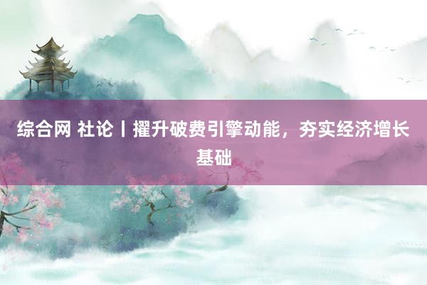 综合网 社论丨擢升破费引擎动能，夯实经济增长基础