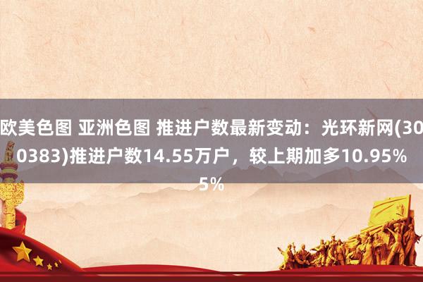 欧美色图 亚洲色图 推进户数最新变动：光环新网(300383)推进户数14.55万户，较上期加多10.95%