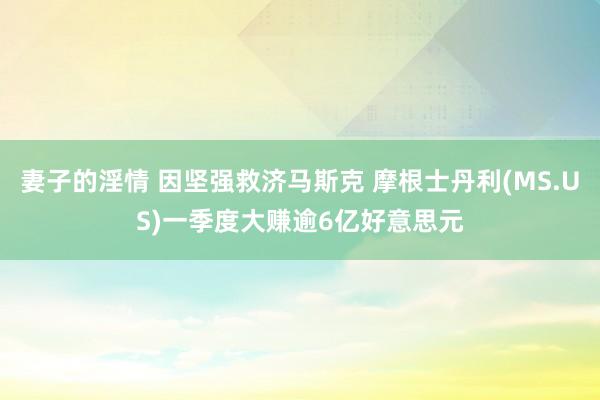 妻子的淫情 因坚强救济马斯克 摩根士丹利(MS.US)一季度大赚逾6亿好意思元