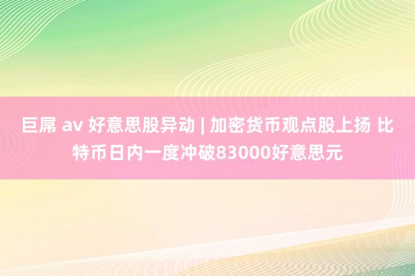 巨屌 av 好意思股异动 | 加密货币观点股上扬 比特币日内一度冲破83000好意思元