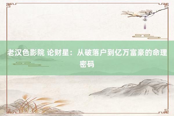 老汉色影院 论财星：从破落户到亿万富豪的命理密码