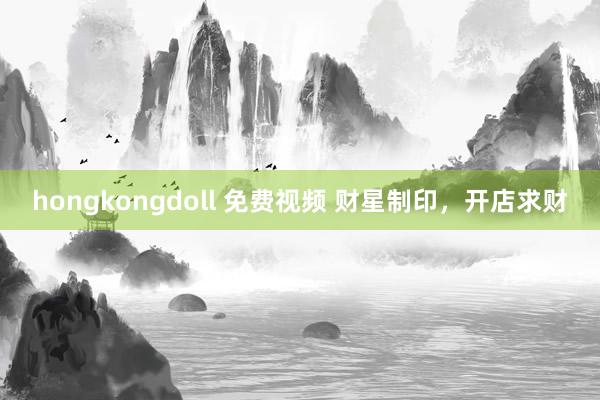 hongkongdoll 免费视频 财星制印，开店求财
