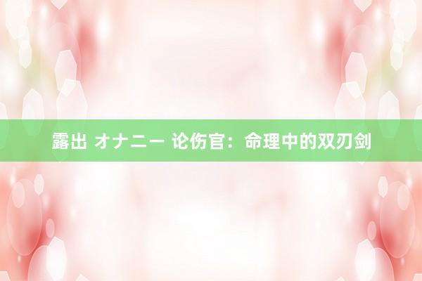 露出 オナニー 论伤官：命理中的双刃剑