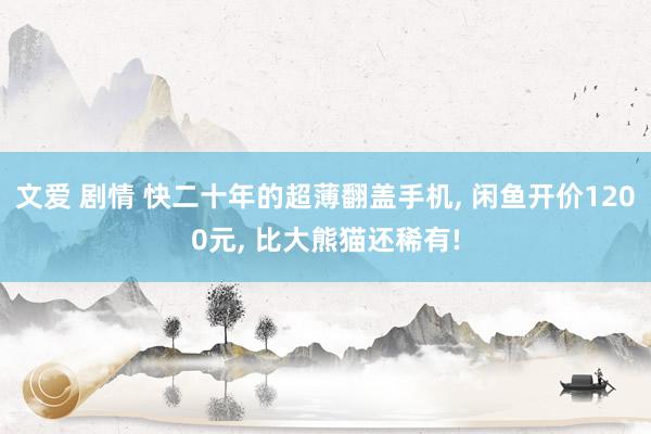 文爱 剧情 快二十年的超薄翻盖手机， 闲鱼开价1200元， 比大熊猫还稀有!
