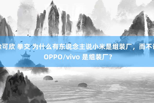徐可欣 拳交 为什么有东说念主说小米是组装厂，而不说 OPPO/vivo 是组装厂？
