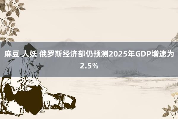 麻豆 人妖 俄罗斯经济部仍预测2025年GDP增速为2.5%