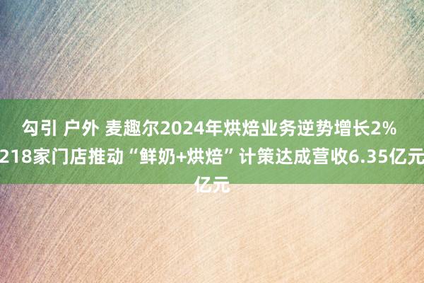 勾引 户外 麦趣尔2024年烘焙业务逆势增长2% 218家门店推动“鲜奶+烘焙”计策达成营收6.35亿元