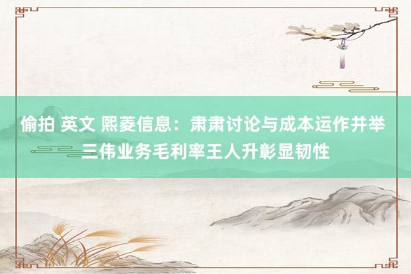 偷拍 英文 熙菱信息：肃肃讨论与成本运作并举 三伟业务毛利率王人升彰显韧性