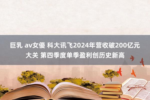 巨乳 av女優 科大讯飞2024年营收破200亿元大关 第四季度单季盈利创历史新高