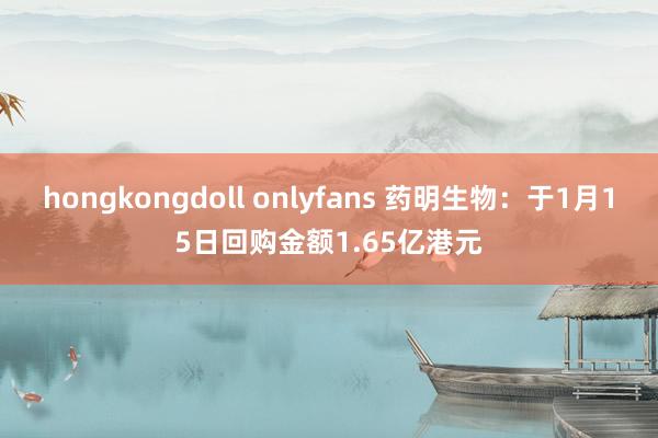 hongkongdoll onlyfans 药明生物：于1月15日回购金额1.65亿港元