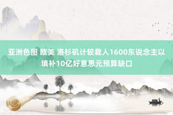 亚洲色图 欧美 洛杉矶计较裁人1600东说念主以填补10亿好意思元预算缺口