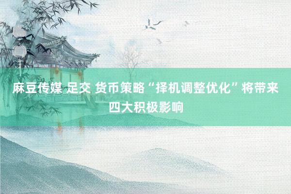 麻豆传媒 足交 货币策略“择机调整优化”将带来四大积极影响