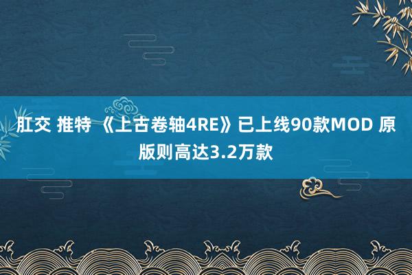肛交 推特 《上古卷轴4RE》已上线90款MOD 原版则高达3.2万款
